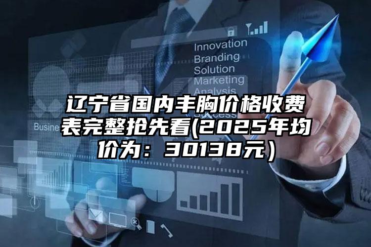 辽宁省国内丰胸价格收费表完整抢先看(2025年均价为：30138元）