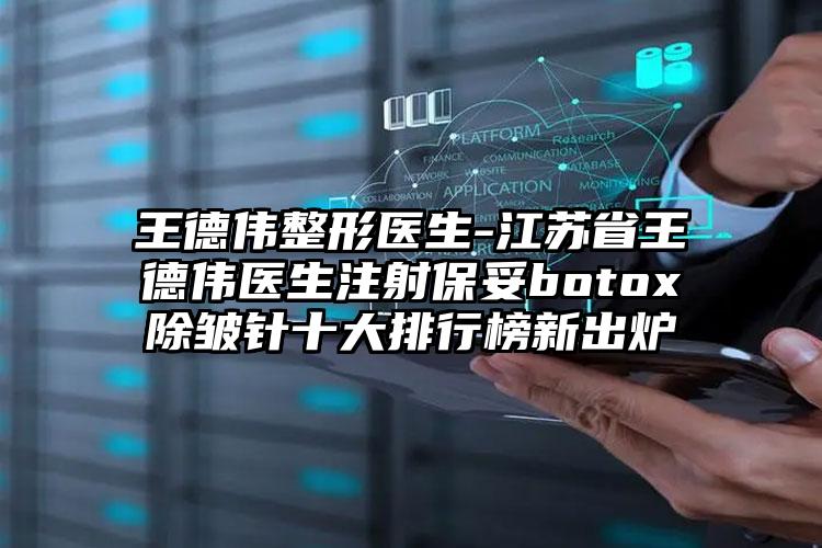 王德伟整形医生-江苏省王德伟医生注射保妥botox除皱针十大排行榜新出炉