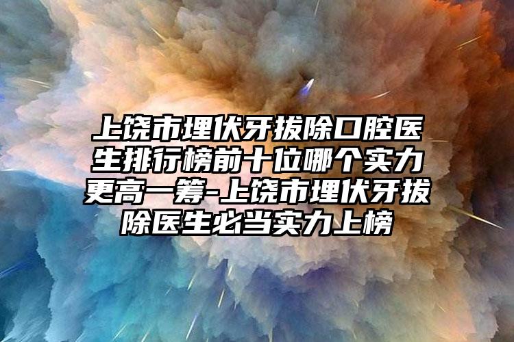 上饶市埋伏牙拔除口腔医生排行榜前十位哪个实力更高一筹-上饶市埋伏牙拔除医生必当实力上榜