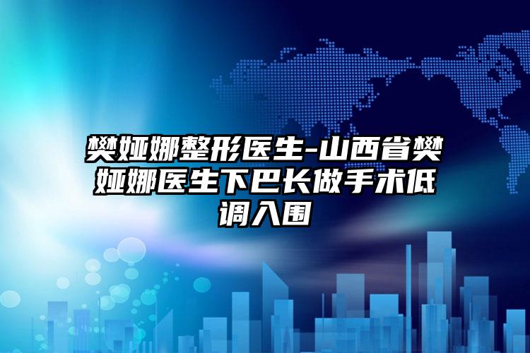 樊娅娜整形医生-山西省樊娅娜医生下巴长做手术低调入围