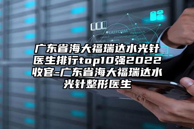 广东省海大福瑞达水光针医生排行top10强2022收官-广东省海大福瑞达水光针整形医生