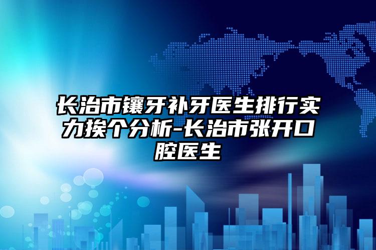 长治市镶牙补牙医生排行实力挨个分析-长治市张开口腔医生