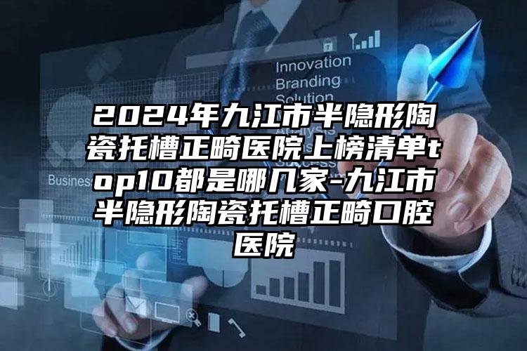 2024年九江市半隐形陶瓷托槽正畸医院上榜清单top10都是哪几家-九江市半隐形陶瓷托槽正畸口腔医院