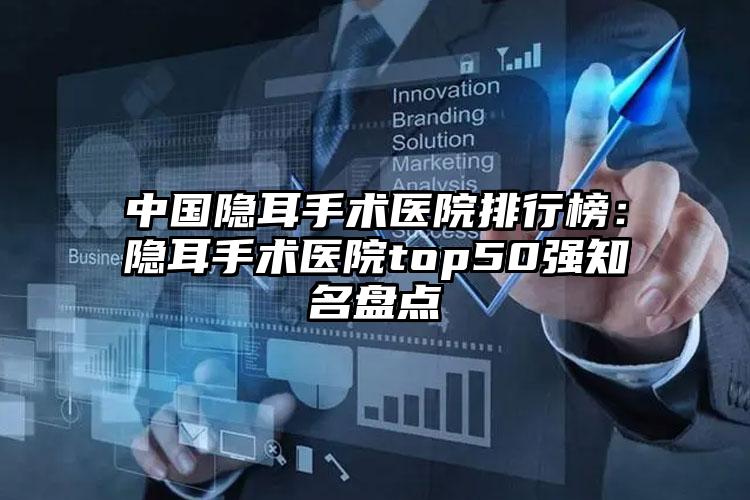 中国隐耳手术医院排行榜：隐耳手术医院top50强知名盘点