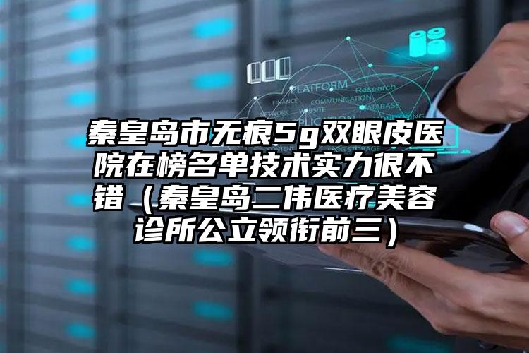 秦皇岛市无痕5g双眼皮医院在榜名单技术实力很不错（秦皇岛二伟医疗美容诊所公立领衔前三）