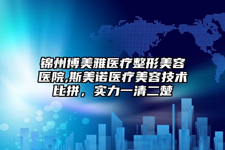 锦州博美雅医疗整形美容医院,斯美诺医疗美容技术比拼，实力一清二楚