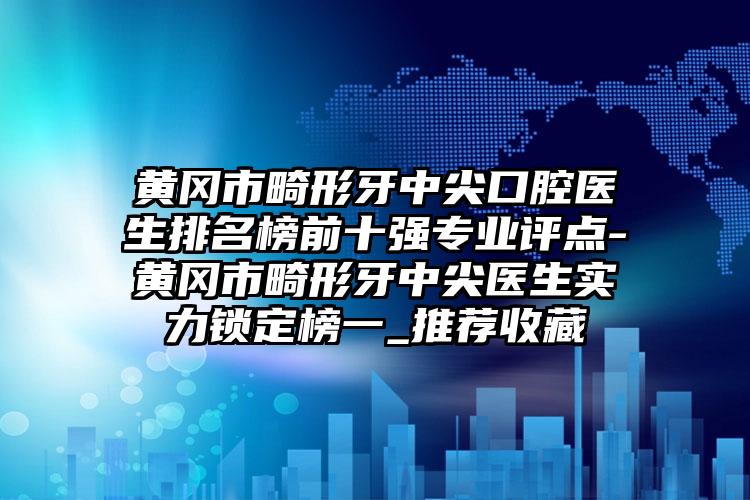 黄冈市畸形牙中尖口腔医生排名榜前十强专业评点-黄冈市畸形牙中尖医生实力锁定榜一_推荐收藏