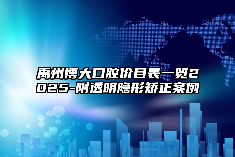 禹州博大口腔价目表一览2025-附透明隐形矫正案例