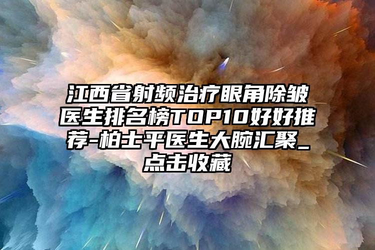 江西省射频治疗眼角除皱医生排名榜TOP10好好推荐-柏士平医生大腕汇聚_点击收藏