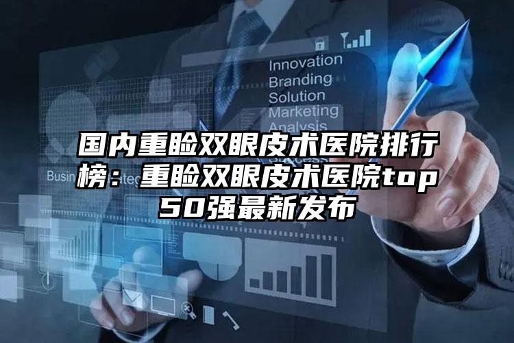 国内重睑双眼皮术医院排行榜：重睑双眼皮术医院top50强最新发布