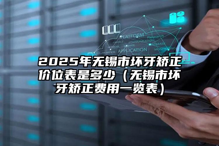 2025年无锡市坏牙矫正价位表是多少（无锡市坏牙矫正费用一览表）