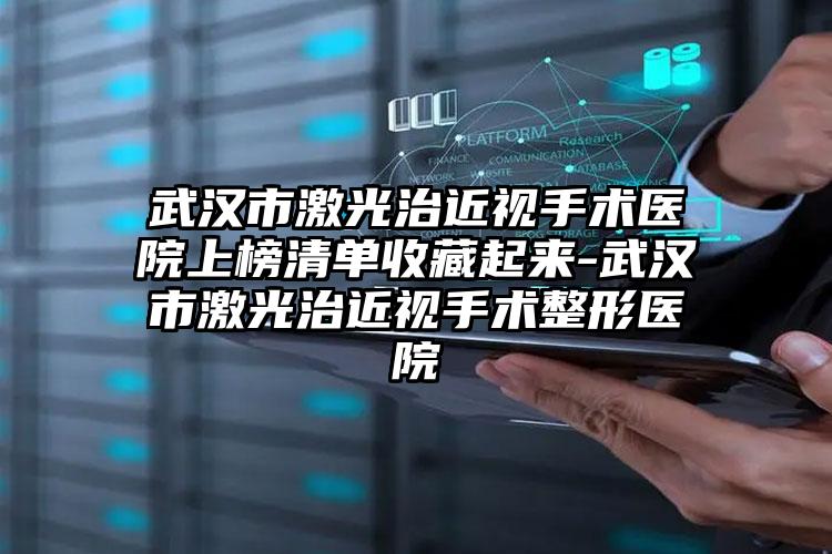 武汉市激光治近视手术医院上榜清单收藏起来-武汉市激光治近视手术整形医院