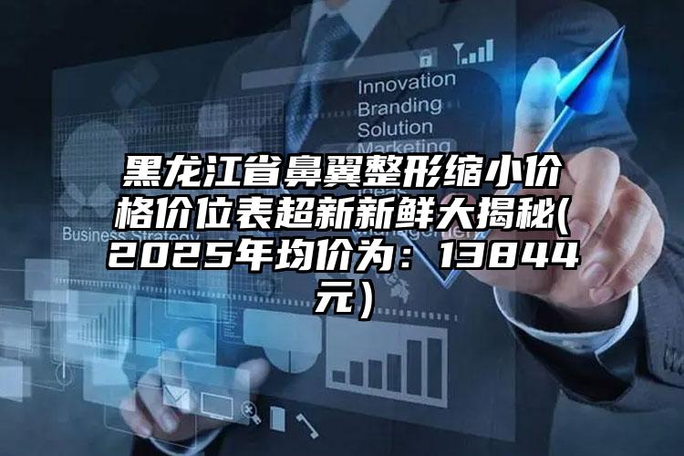 黑龙江省鼻翼整形缩小价格价位表超新新鲜大揭秘(2025年均价为：13844元）