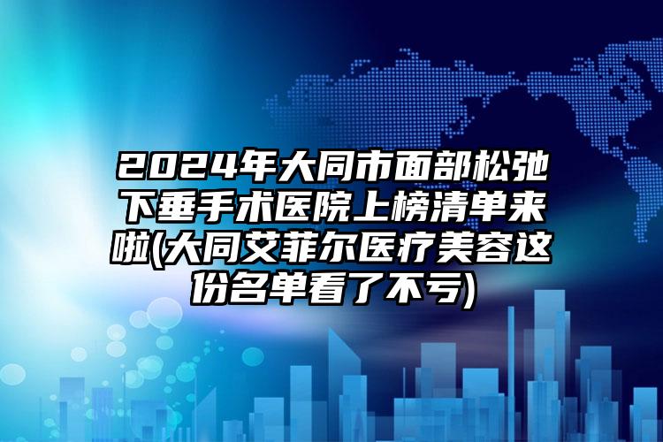 2024年大同市面部松弛下垂手术医院上榜清单来啦(大同艾菲尔医疗美容这份名单看了不亏)