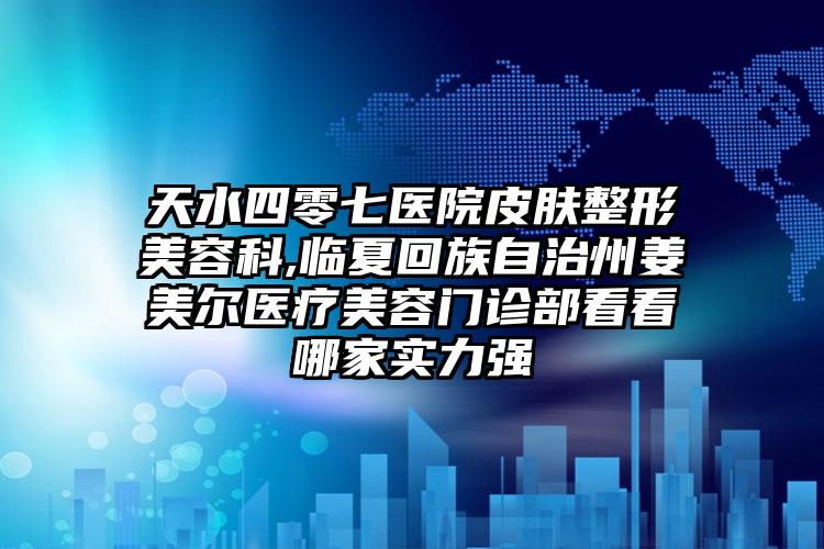 天水四零七医院皮肤整形美容科,临夏回族自治州姜美尔医疗美容门诊部看看哪家实力强