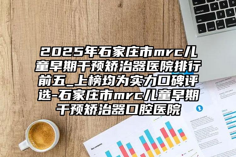 2025年石家庄市mrc儿童早期干预矫治器医院排行前五_上榜均为实力口碑评选-石家庄市mrc儿童早期干预矫治器口腔医院