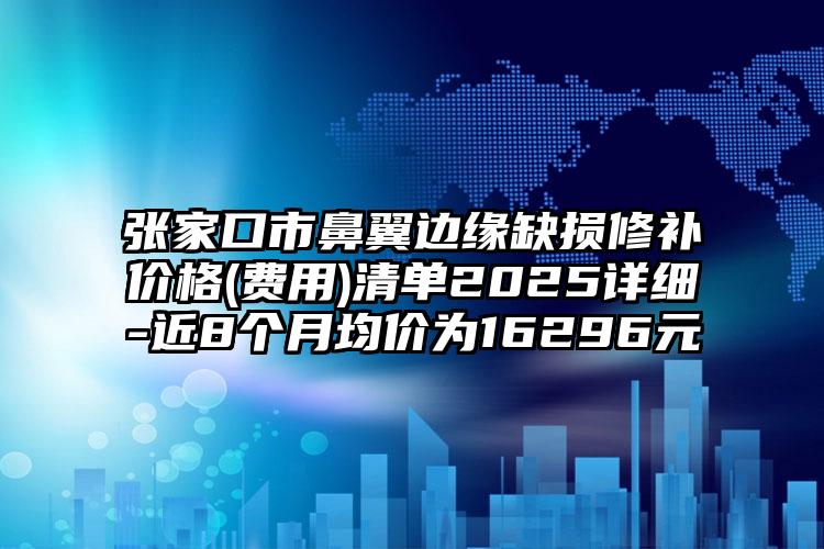 张家口市鼻翼边缘缺损修补价格(费用)清单2025详细-近8个月均价为16296元