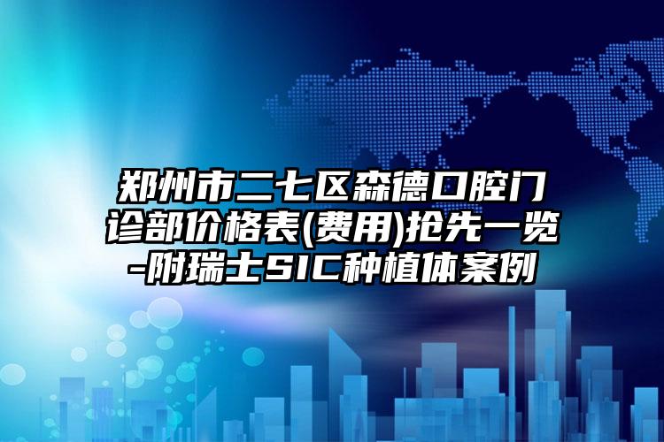 郑州市二七区森德口腔门诊部价格表(费用)抢先一览-附瑞士SIC种植体案例