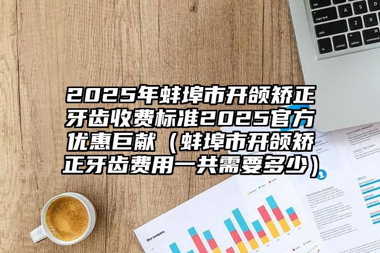 2025年蚌埠市开颌矫正牙齿收费标准2025官方优惠巨献（蚌埠市开颌矫正牙齿费用一共需要多少）