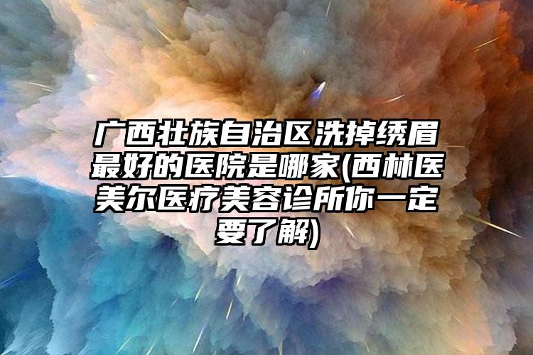 广西壮族自治区洗掉绣眉最好的医院是哪家(西林医美尔医疗美容诊所你一定要了解)