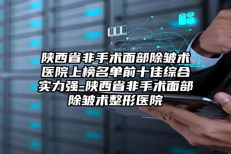 陕西省非手术面部除皱术医院上榜名单前十佳综合实力强-陕西省非手术面部除皱术整形医院