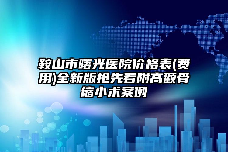 鞍山市曙光医院价格表(费用)全新版抢先看附高颧骨缩小术案例