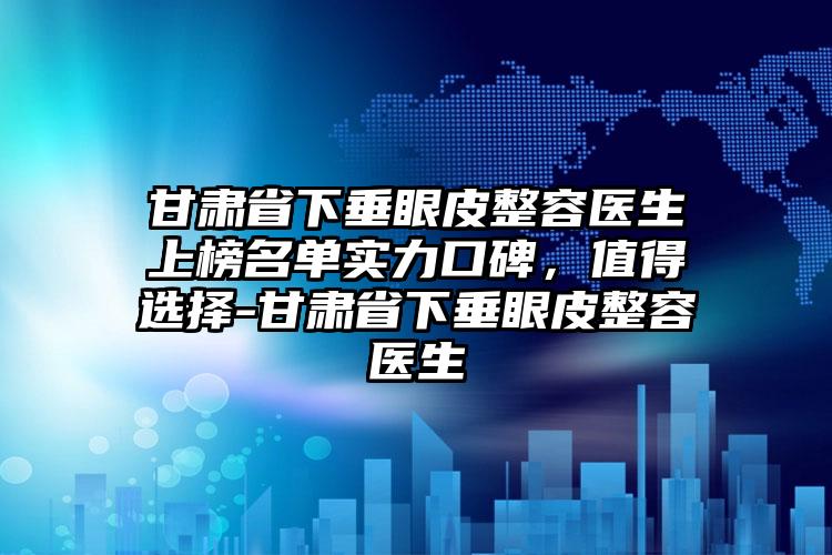 甘肃省下垂眼皮整容医生上榜名单实力口碑，值得选择-甘肃省下垂眼皮整容医生