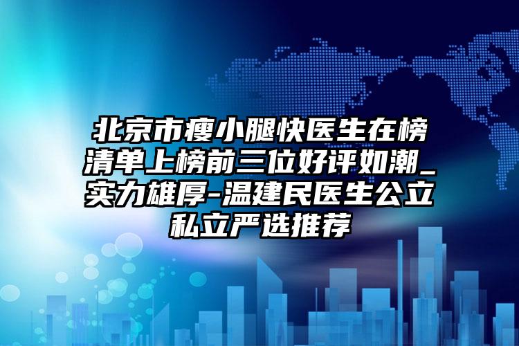 北京市瘦小腿快医生在榜清单上榜前三位好评如潮_实力雄厚-温建民医生公立私立严选推荐