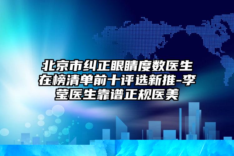 北京市纠正眼睛度数医生在榜清单前十评选新推-李莹医生靠谱正规医美