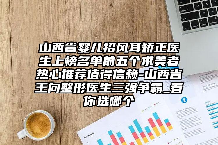 山西省婴儿招风耳矫正医生上榜名单前五个求美者热心推荐值得信赖-山西省王向整形医生三强争霸_看你选哪个