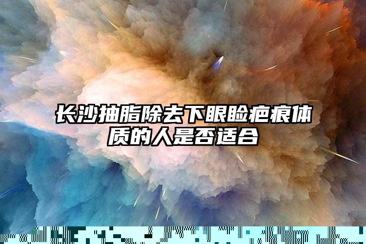 长沙抽脂除去下眼睑疤痕体质的人是否适合