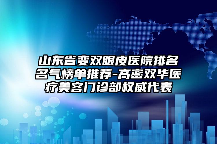 山东省变双眼皮医院排名名气榜单推荐-高密双华医疗美容门诊部权威代表