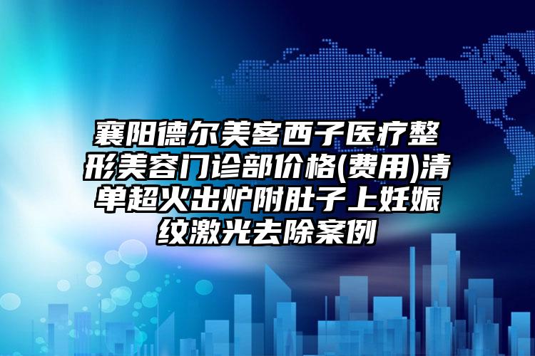 襄阳德尔美客西子医疗整形美容门诊部价格(费用)清单超火出炉附肚子上妊娠纹激光去除案例