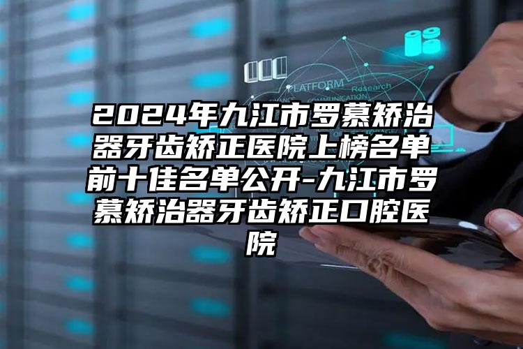 2024年九江市罗慕矫治器牙齿矫正医院上榜名单前十佳名单公开-九江市罗慕矫治器牙齿矫正口腔医院