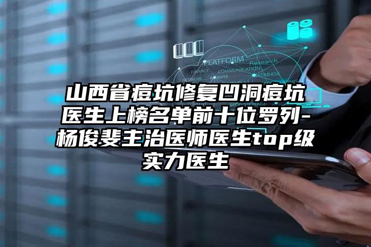 山西省痘坑修复凹洞痘坑医生上榜名单前十位罗列-杨俊斐主治医师医生top级实力医生