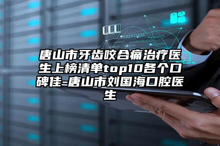 唐山市牙齿咬合痛治疗医生上榜清单top10各个口碑佳-唐山市刘国海口腔医生