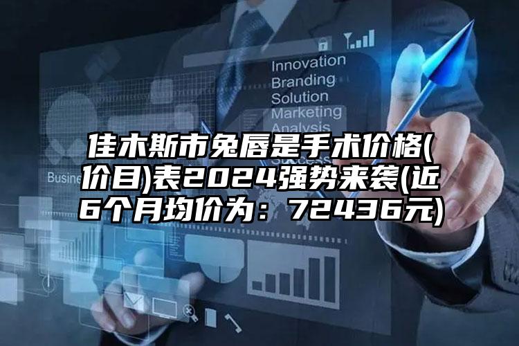 佳木斯市兔唇是手术价格(价目)表2024强势来袭(近6个月均价为：72436元)