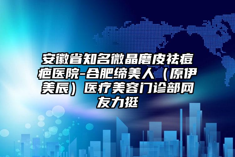 安徽省知名微晶磨皮祛痘疤医院-合肥缔美人（原伊美辰）医疗美容门诊部网友力挺