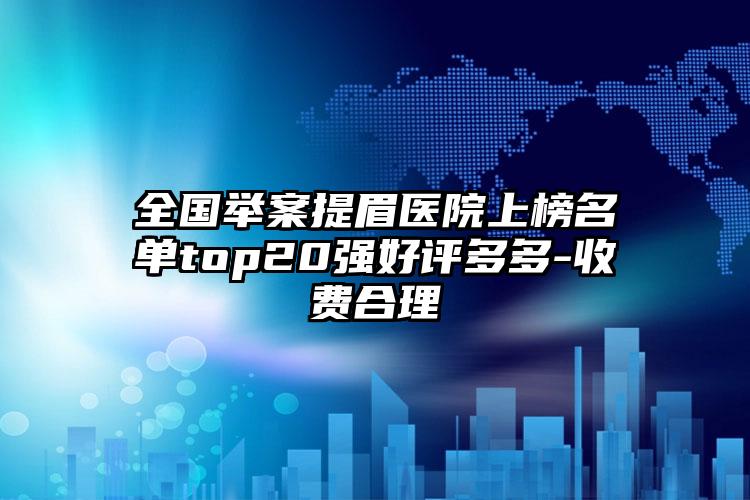 全国举案提眉医院上榜名单top20强好评多多-收费合理