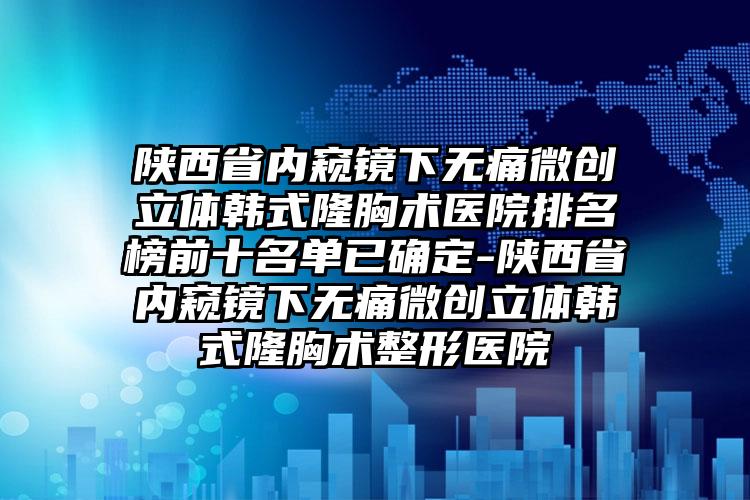 陕西省内窥镜下无痛微创立体韩式隆胸术医院排名榜前十名单已确定-陕西省内窥镜下无痛微创立体韩式隆胸术整形医院