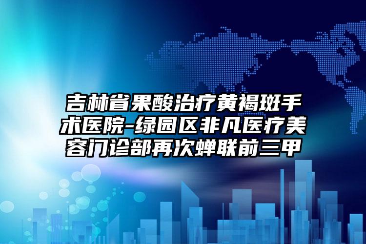 吉林省果酸治疗黄褐斑手术医院-绿园区非凡医疗美容门诊部再次蝉联前三甲