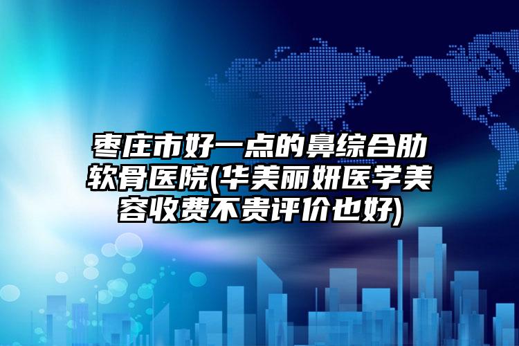 枣庄市好一点的鼻综合肋软骨医院(华美丽妍医学美容收费不贵评价也好)