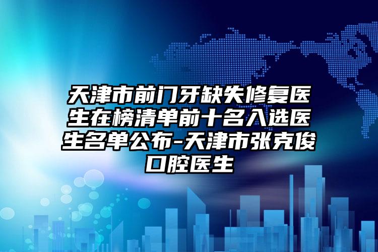 天津市前门牙缺失修复医生在榜清单前十名入选医生名单公布-天津市张克俊口腔医生