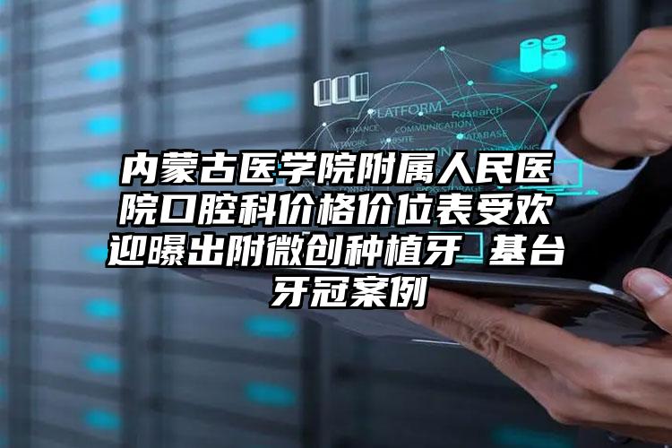 内蒙古医学院附属人民医院口腔科价格价位表受欢迎曝出附微创种植牙 基台 牙冠案例