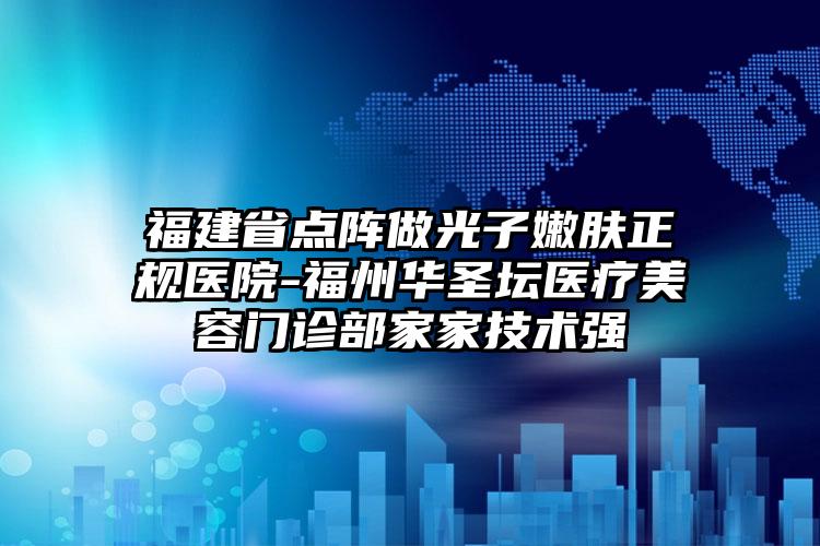 福建省点阵做光子嫩肤正规医院-福州华圣坛医疗美容门诊部家家技术强