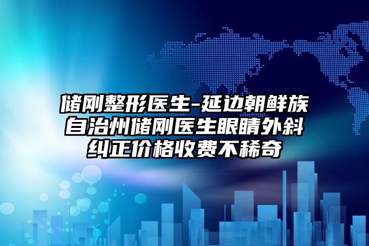 储刚整形医生-延边朝鲜族自治州储刚医生眼睛外斜纠正价格收费不稀奇