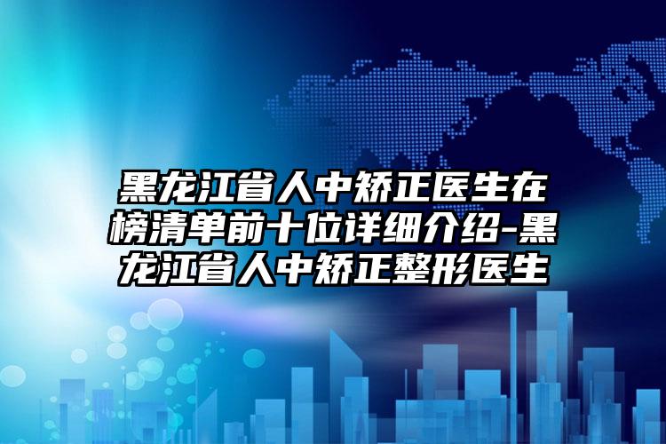 黑龙江省人中矫正医生在榜清单前十位详细介绍-黑龙江省人中矫正整形医生