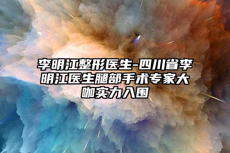 李明江整形医生-四川省李明江医生腿部手术专家大咖实力入围