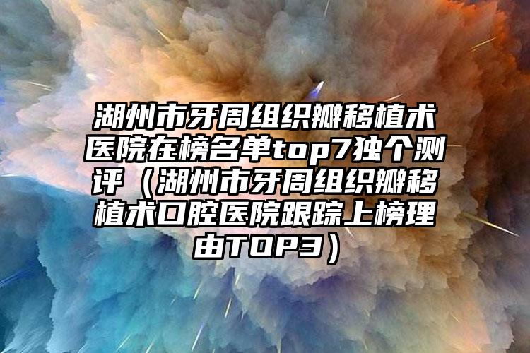 湖州市牙周组织瓣移植术医院在榜名单top7独个测评（湖州市牙周组织瓣移植术口腔医院跟踪上榜理由TOP3）