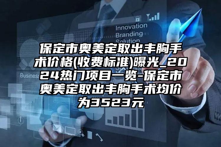 保定市奥美定取出丰胸手术价格(收费标准)曝光_2024热门项目一览-保定市奥美定取出丰胸手术均价为3523元